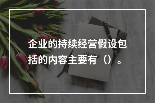 企业的持续经营假设包括的内容主要有（）。