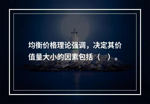 均衡价格理论强调，决定其价值量大小的因素包括（　）。