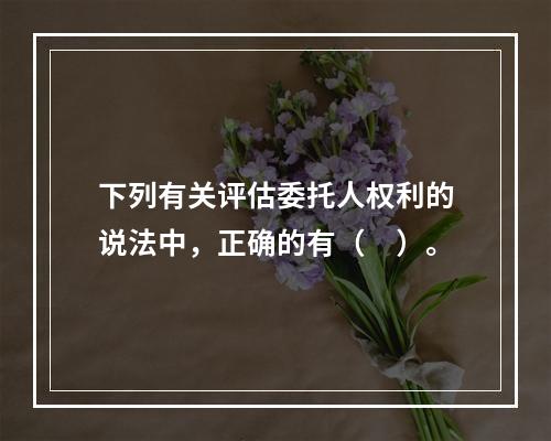 下列有关评估委托人权利的说法中，正确的有（　）。