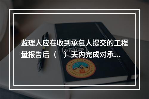 监理人应在收到承包人提交的工程量报告后（　）天内完成对承包人