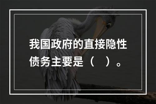 我国政府的直接隐性债务主要是（　）。