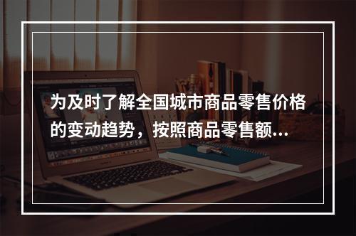 为及时了解全国城市商品零售价格的变动趋势，按照商品零售额排序