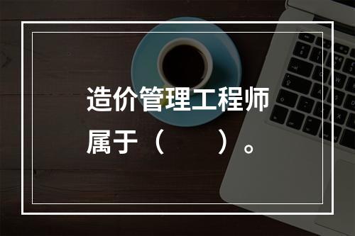 造价管理工程师属于（　　）。