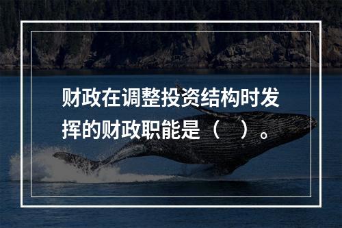 财政在调整投资结构时发挥的财政职能是（　）。