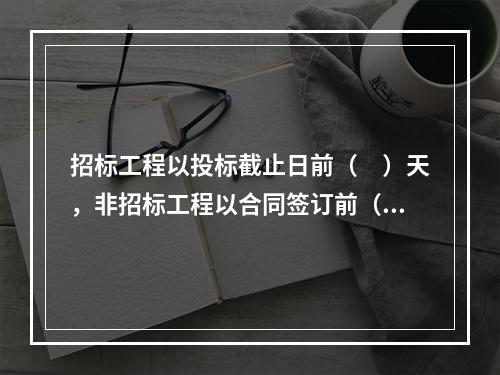 招标工程以投标截止日前（　）天，非招标工程以合同签订前（　）