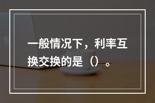 一般情况下，利率互换交换的是（）。