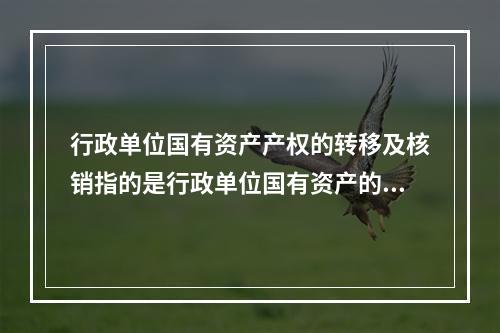 行政单位国有资产产权的转移及核销指的是行政单位国有资产的（　