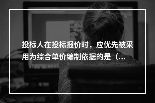 投标人在投标报价时，应优先被采用为综合单价编制依据的是（　）