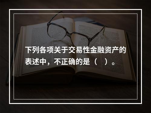 下列各项关于交易性金融资产的表述中，不正确的是（　）。