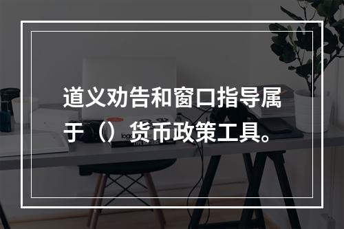 道义劝告和窗口指导属于（）货币政策工具。