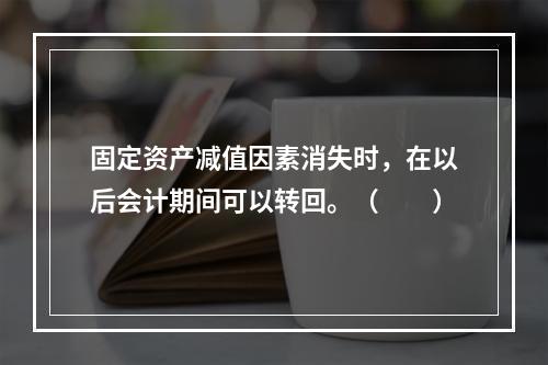 固定资产减值因素消失时，在以后会计期间可以转回。（　　）