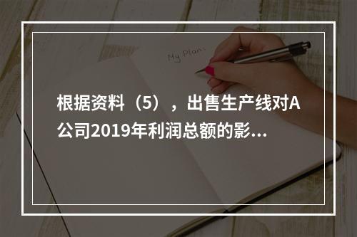 根据资料（5），出售生产线对A公司2019年利润总额的影响金