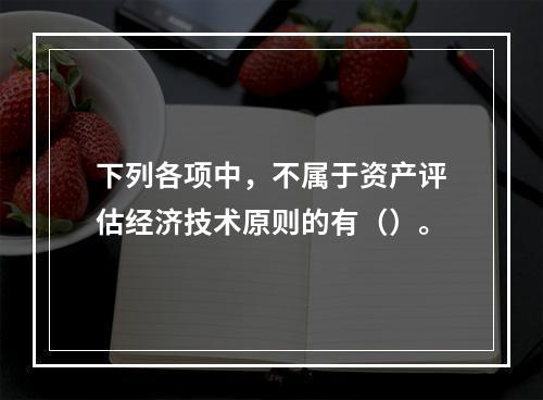 下列各项中，不属于资产评估经济技术原则的有（）。