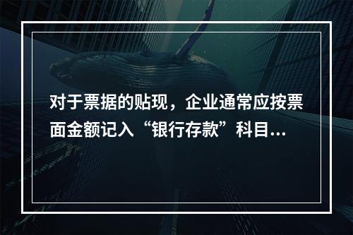 对于票据的贴现，企业通常应按票面金额记入“银行存款”科目。（