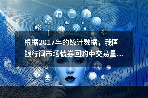 根据2017年的统计数据，我国银行间市场债券回购中交易量最大