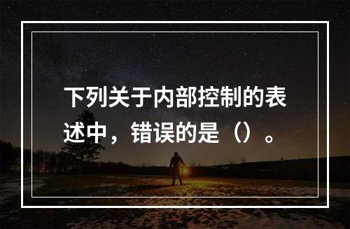 下列关于内部控制的表述中，错误的是（）。