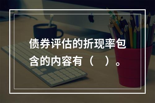 债券评估的折现率包含的内容有（　）。