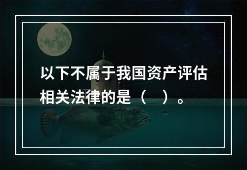 以下不属于我国资产评估相关法律的是（　）。