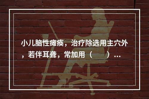 小儿脑性瘫痪，治疗除选用主穴外，若伴耳聋，常加用（　　）。