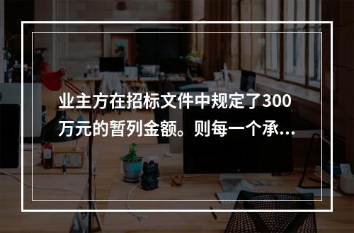 业主方在招标文件中规定了300万元的暂列金额。则每一个承包商