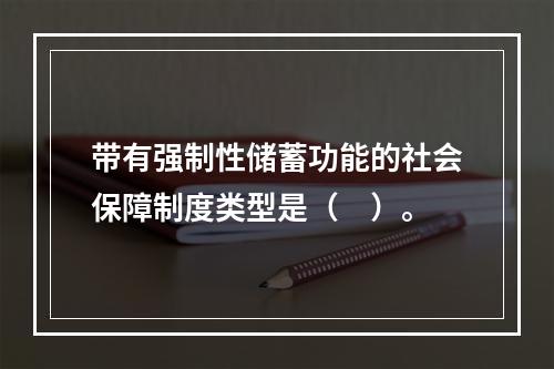 带有强制性储蓄功能的社会保障制度类型是（　）。