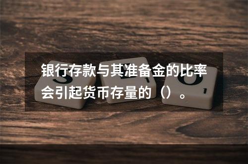 银行存款与其准备金的比率会引起货币存量的（）。