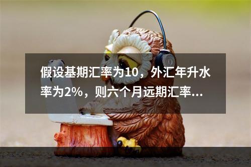 假设基期汇率为10，外汇年升水率为2%，则六个月远期汇率等于