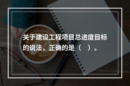 关于建设工程项目总进度目标的说法，正确的是（　）。