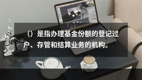 （）是指办理基金份额的登记过户、存管和结算业务的机构。