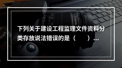 下列关于建设工程监理文件资料分类存放说法错误的是（　　）。