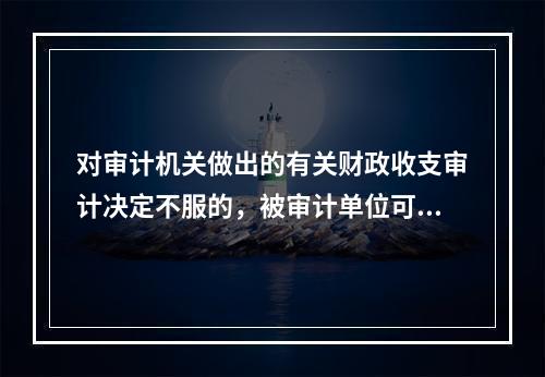 对审计机关做出的有关财政收支审计决定不服的，被审计单位可以（