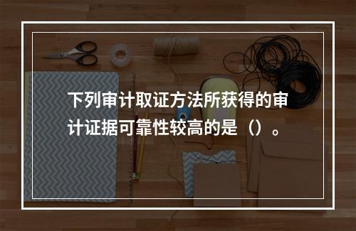 下列审计取证方法所获得的审计证据可靠性较高的是（）。