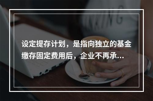 设定提存计划，是指向独立的基金缴存固定费用后，企业不再承担进