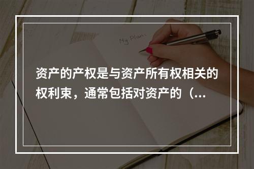 资产的产权是与资产所有权相关的权利束，通常包括对资产的（　）