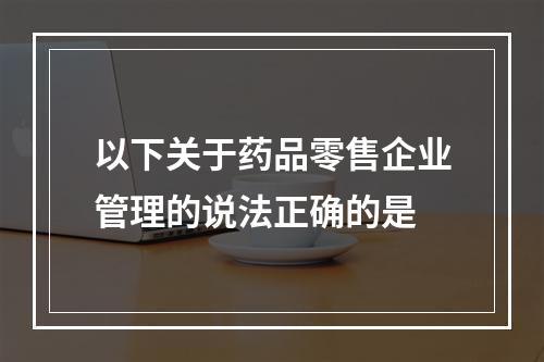 以下关于药品零售企业管理的说法正确的是