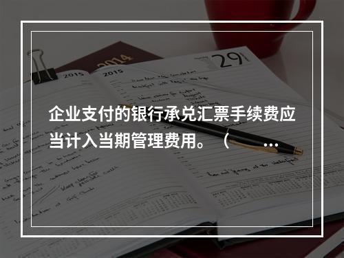 企业支付的银行承兑汇票手续费应当计入当期管理费用。（　　）