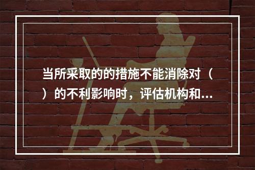 当所采取的的措施不能消除对（　）的不利影响时，评估机构和资产