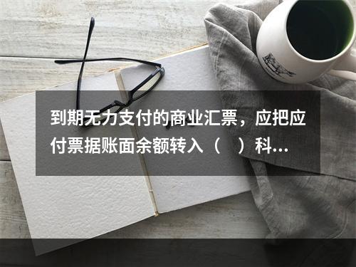 到期无力支付的商业汇票，应把应付票据账面余额转入（　）科目。