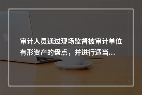 审计人员通过现场监督被审计单位有形资产的盘点，并进行适当的抽