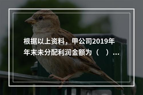 根据以上资料，甲公司2019年年末未分配利润金额为（　）万元