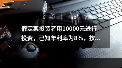 假定某投资者用10000元进行投资，已知年利率为8％，按复利