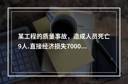 某工程的质量事故，造成人员死亡9人.直接经济损失7000万元