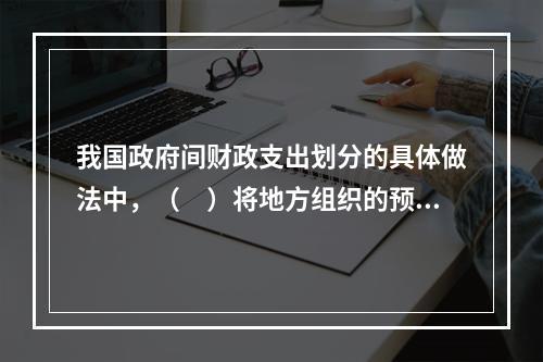 我国政府间财政支出划分的具体做法中，（　）将地方组织的预算收