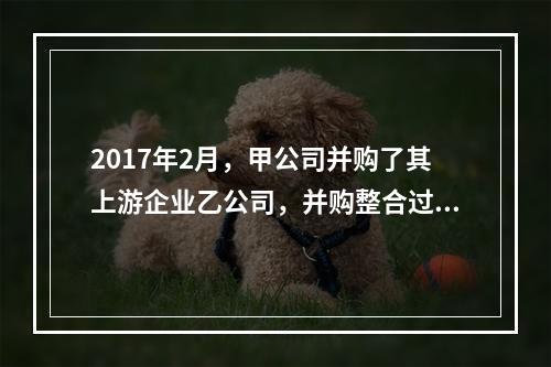 2017年2月，甲公司并购了其上游企业乙公司，并购整合过程中