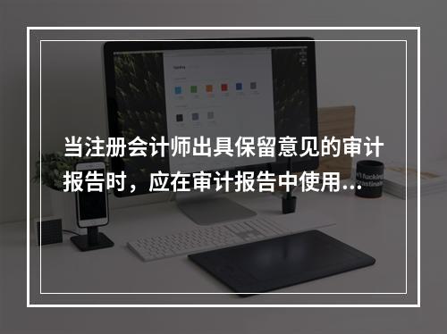 当注册会计师出具保留意见的审计报告时，应在审计报告中使用除…