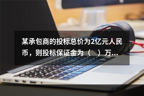 某承包商的投标总价为2亿元人民币，则投标保证金为（　）万元，