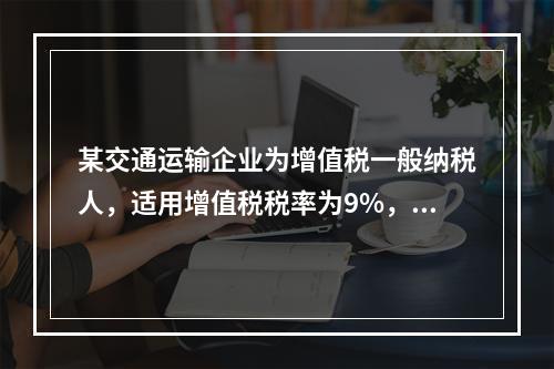 某交通运输企业为增值税一般纳税人，适用增值税税率为9%，20