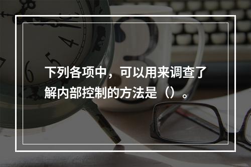 下列各项中，可以用来调查了解内部控制的方法是（）。