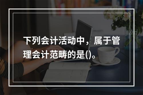 下列会计活动中，属于管理会计范畴的是()。