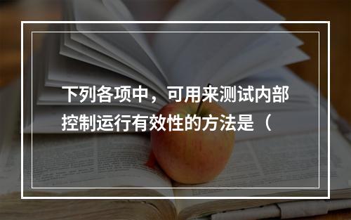 下列各项中，可用来测试内部控制运行有效性的方法是（